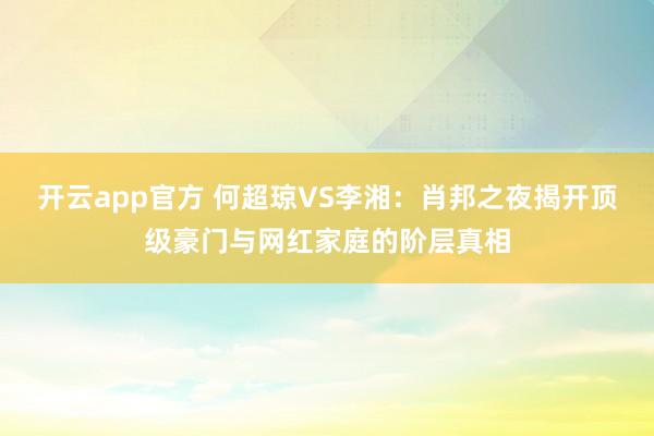 开云app官方 何超琼VS李湘：肖邦之夜揭开顶级豪门与网红家庭的阶层真相
