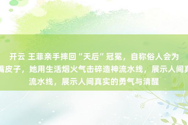 开云 王菲亲手摔回“天后”冠冕，自称俗人会为三块钱跟摊主磨嘴皮子，她用生活烟火气击碎造神流水线，展示人间真实的勇气与清醒