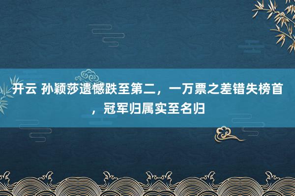 开云 孙颖莎遗憾跌至第二，一万票之差错失榜首，冠军归属实至名归
