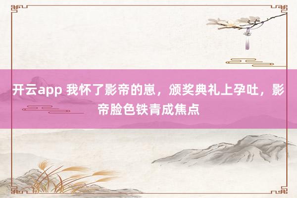 开云app 我怀了影帝的崽，颁奖典礼上孕吐，影帝脸色铁青成焦点