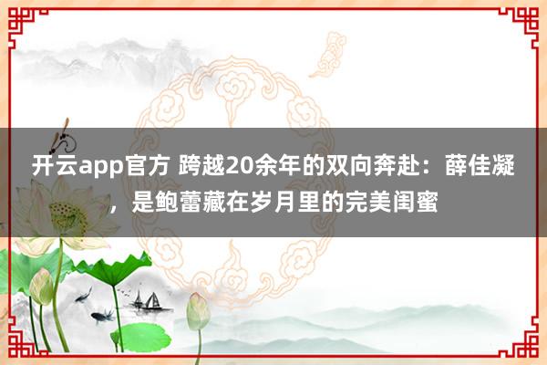 开云app官方 跨越20余年的双向奔赴：薛佳凝，是鲍蕾藏在岁月里的完美闺蜜
