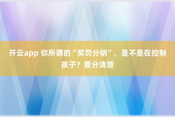 开云app 你所谓的“奖罚分明”，是不是在控制孩子？要分清楚