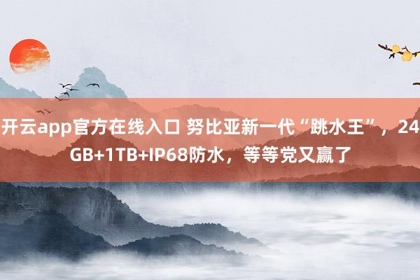 开云app官方在线入口 努比亚新一代“跳水王”，24GB+1TB+IP68防水，等等党又赢了