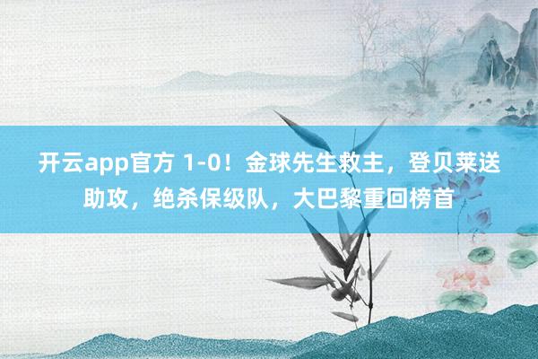 开云app官方 1-0！金球先生救主，登贝莱送助攻，绝杀保级队，大巴黎重回榜首