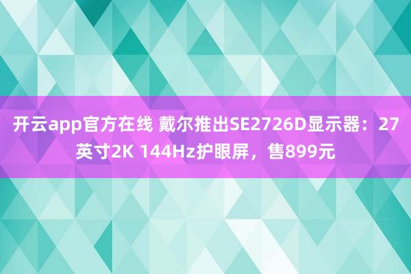 开云app官方在线 戴尔推出SE2726D显示器：27英寸2K 144Hz护眼屏，售899元