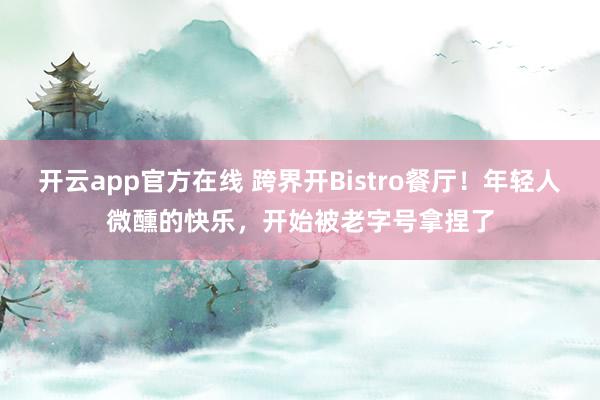 开云app官方在线 跨界开Bistro餐厅！年轻人微醺的快乐，开始被老字号拿捏了