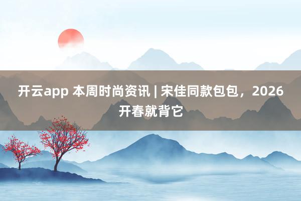 开云app 本周时尚资讯 | 宋佳同款包包，2026开春就背它