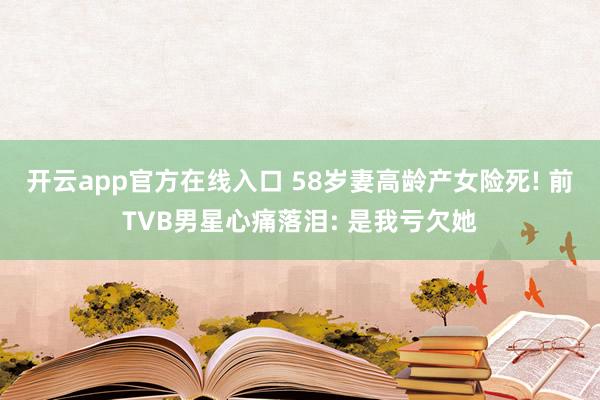 开云app官方在线入口 58岁妻高龄产女险死! 前TVB男星心痛落泪: 是我亏欠她