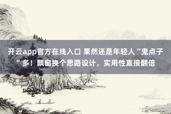 开云app官方在线入口 果然还是年轻人“鬼点子”多！飘窗换个思路设计，实用性直接翻倍