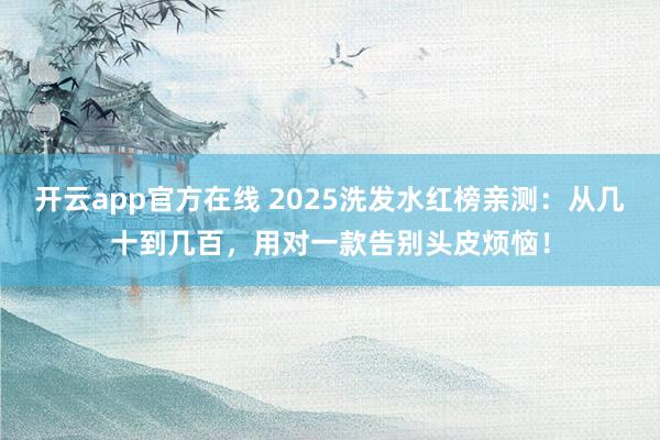 开云app官方在线 2025洗发水红榜亲测：从几十到几百，用对一款告别头皮烦恼！