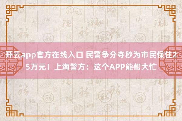 开云app官方在线入口 民警争分夺秒为市民保住25万元！上海警方：这个APP能帮大忙