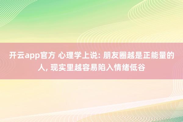 开云app官方 心理学上说: 朋友圈越是正能量的人， 现实里越容易陷入情绪低谷