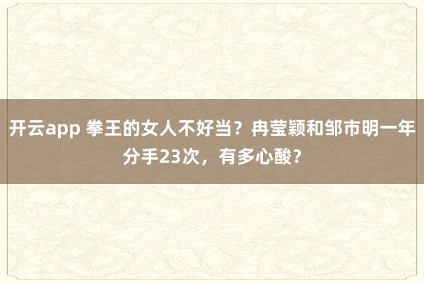 开云app 拳王的女人不好当？冉莹颖和邹市明一年分手23次，有多心酸？