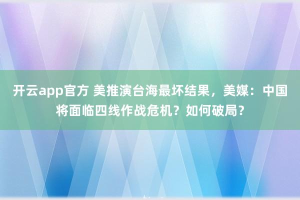 开云app官方 美推演台海最坏结果，美媒：中国将面临四线作战危机？如何破局？