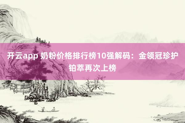 开云app 奶粉价格排行榜10强解码：金领冠珍护铂萃再次上榜