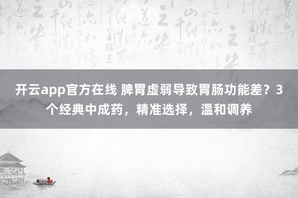 开云app官方在线 脾胃虚弱导致胃肠功能差？3个经典中成药，精准选择，温和调养