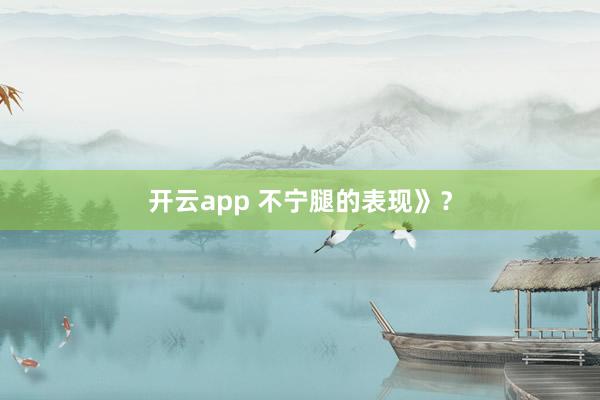 开云app 不宁腿的表现》？