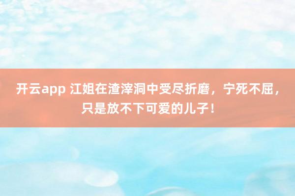开云app 江姐在渣滓洞中受尽折磨，宁死不屈，只是放不下可爱的儿子！