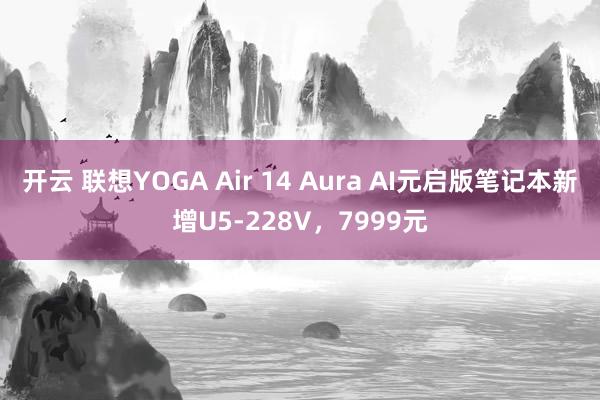 开云 联想YOGA Air 14 Aura AI元启版笔记本新增U5-228V，7999元