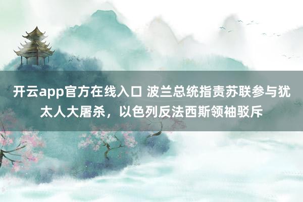 开云app官方在线入口 波兰总统指责苏联参与犹太人大屠杀，以色列反法西斯领袖驳斥