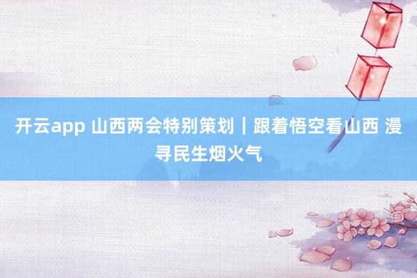 开云app 山西两会特别策划｜跟着悟空看山西 漫寻民生烟火气