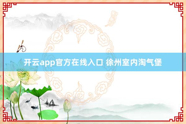 开云app官方在线入口 徐州室内淘气堡