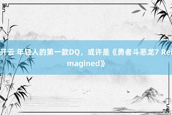 开云 年轻人的第一款DQ，或许是《勇者斗恶龙7 Reimagined》
