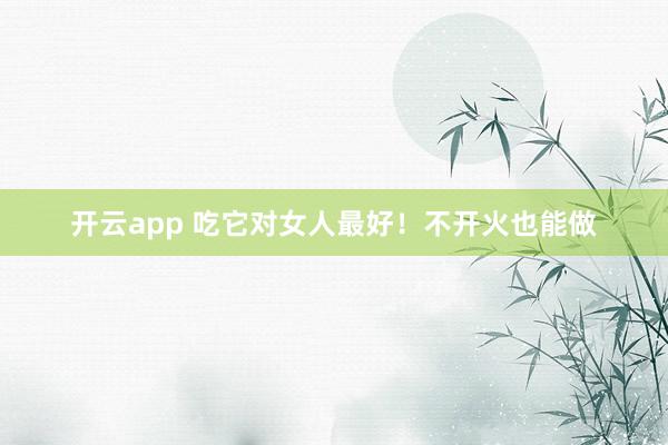 开云app 吃它对女人最好！不开火也能做