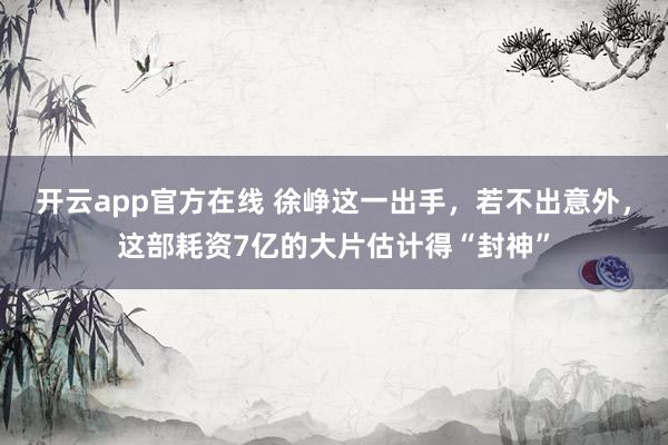 开云app官方在线 徐峥这一出手，若不出意外，这部耗资7亿的大片估计得“封神”