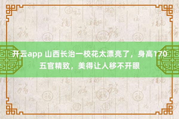 开云app 山西长治一校花太漂亮了，身高170五官精致，<a href=