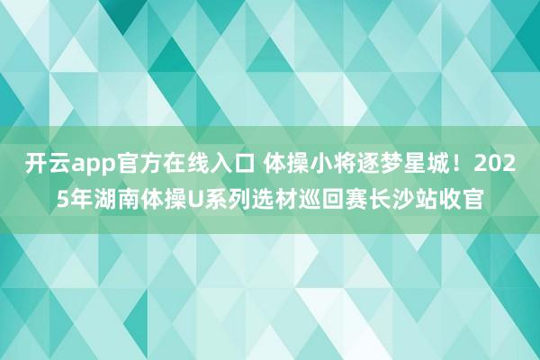 开云app官方在线入口 体操小将逐梦星城！2025年湖南体操U系列选材巡回赛长沙站收官