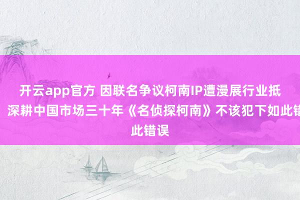 开云app官方 因联名争议柯南IP遭漫展行业抵制，深耕中国市场三十年《名侦探柯南》不该犯下如此错误
