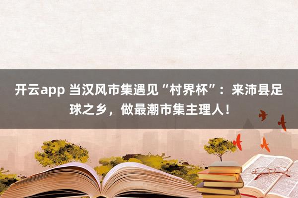 开云app 当汉风市集遇见“村界杯”：来沛县足球之乡，做最潮市集主理人！
