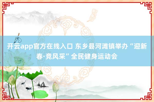 开云app官方在线入口 东乡县河滩镇举办“迎新春·竞风采”全民健身运动会
