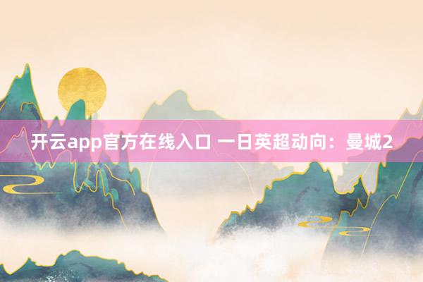 开云app官方在线入口 一日英超动向：曼城2