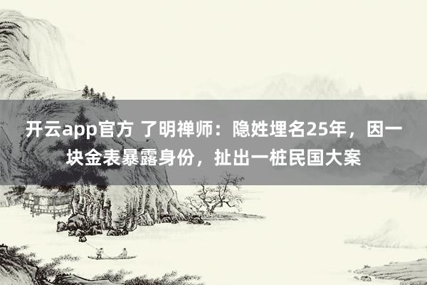 开云app官方 了明禅师：隐姓埋名25年，因一块金表暴露身份，扯出一桩民国大案