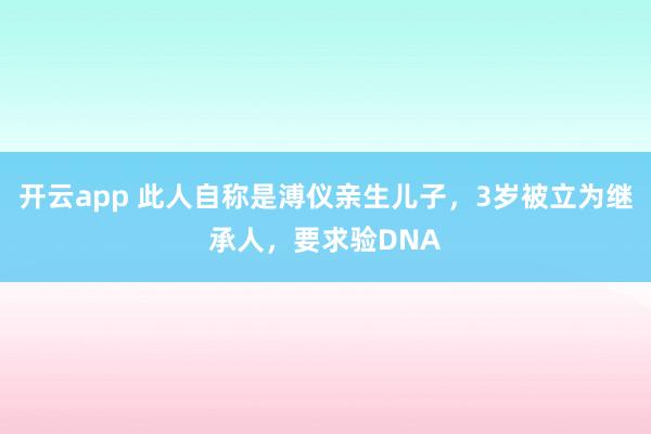 开云app 此人自称是溥仪亲生儿子，3岁被立为继承人，要求验DNA