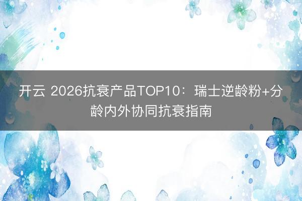 开云 2026抗衰产品TOP10：瑞士逆龄粉+分龄内外协同抗衰指南