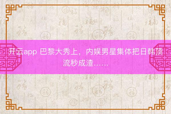 开云app 巴黎大秀上，内娱男星集体把日韩顶流秒成渣……