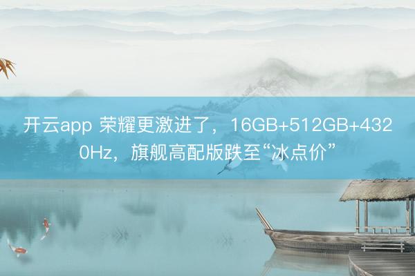 开云app 荣耀更激进了，16GB+512GB+4320Hz，旗舰高配版跌至“冰点价”
