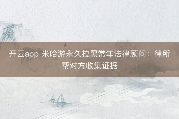 开云app 米哈游永久拉黑常年法律顾问：律所帮对方收集证据