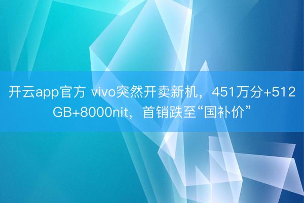 开云app官方 vivo突然开卖新机，451万分+512GB+8000nit，首销跌至“国补价”