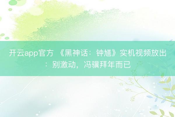 开云app官方 《黑神话：钟馗》实机视频放出：别激动，冯骥拜年而已