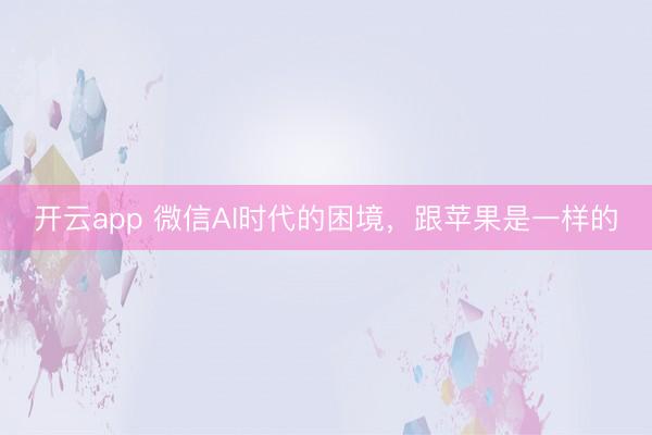 开云app 微信AI时代的困境，跟苹果是一样的