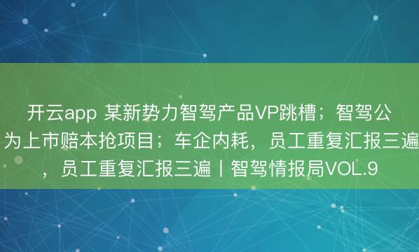 开云app 某新势力智驾产品VP跳槽；智驾公司低价截胡大客户，为上市赔本抢项目；车企内耗，员工重复汇报三遍丨智驾情报局VOL.9