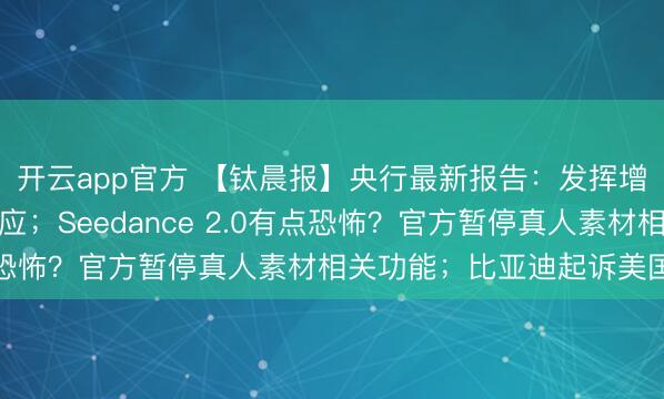开云app官方 【钛晨报】央行最新报告：发挥增量和存量政策集成效应；Seedance 2.0有点恐怖？官方暂停真人素材相关功能；比亚迪起诉美国政府