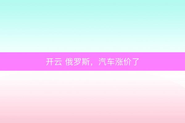 开云 俄罗斯，汽车涨价了