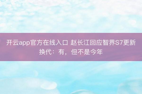开云app官方在线入口 赵长江回应智界S7更新换代：有，但不是今年