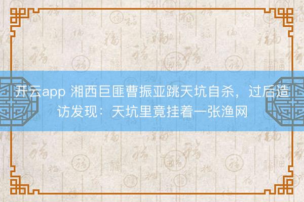 开云app 湘西巨匪曹振亚跳天坑自杀，过后造访发现：天坑里竟挂着一张渔网