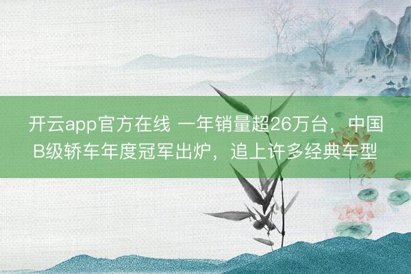 开云app官方在线 一年销量超26万台，中国B级轿车年度冠军出炉，追上许多经典车型